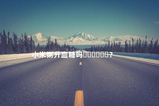 小米粥升血糖吗？